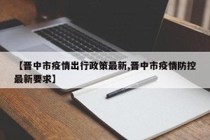 【晋中市疫情出行政策最新,晋中市疫情防控最新要求】