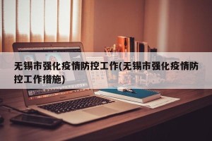 无锡市强化疫情防控工作(无锡市强化疫情防控工作措施)