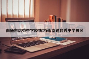 南通市启秀中学疫情封闭/南通启秀中学校区