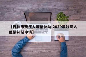 【吉林市残疾人疫情补助,2020年残疾人疫情补贴申请】