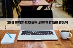 【邯郸市有新冠疫情吗,邯郸市有新冠肺炎吗】