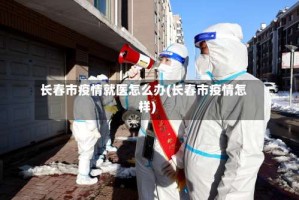 长春市疫情就医怎么办(长春市疫情怎样)