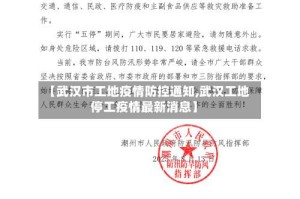 【武汉市工地疫情防控通知,武汉工地停工疫情最新消息】