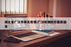 湖北省广汉市肺炎疫情/广汉疫情防控最新通告