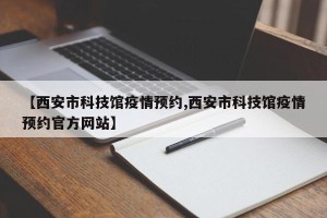 【西安市科技馆疫情预约,西安市科技馆疫情预约官方网站】