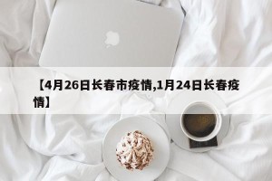 【4月26日长春市疫情,1月24日长春疫情】