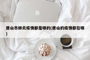 唐山市肺炎疫情都是哪的(唐山的疫情都在哪)