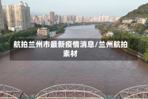 航拍兰州市最新疫情消息/兰州航拍素材