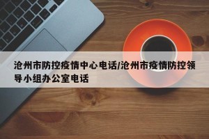 沧州市防控疫情中心电话/沧州市疫情防控领导小组办公室电话