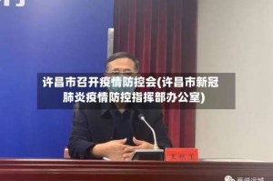 许昌市召开疫情防控会(许昌市新冠肺炎疫情防控指挥部办公室)