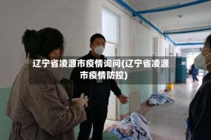 辽宁省凌源市疫情询问(辽宁省凌源市疫情防控)