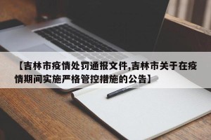【吉林市疫情处罚通报文件,吉林市关于在疫情期间实施严格管控措施的公告】