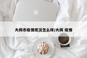 大同市疫情现况怎么样/大同 疫情
