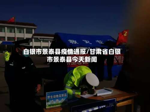 白银市景泰县疫情通报/甘肃省白银市景泰县今天新闻-第1张图片