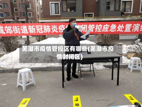 芜湖市疫情管控区有哪些(芜湖市疫情封闭区)-第1张图片