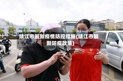 靖江市最新疫情防控措施(靖江市最新防疫政策)-第1张图片