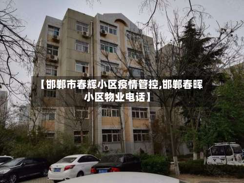 【邯郸市春辉小区疫情管控,邯郸春晖小区物业电话】-第3张图片