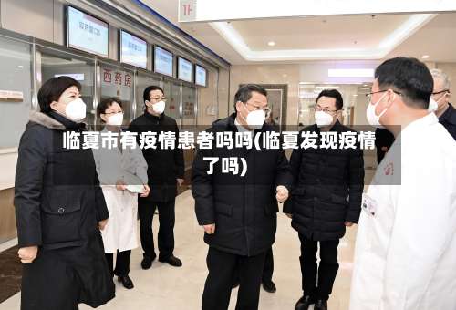临夏市有疫情患者吗吗(临夏发现疫情了吗)-第1张图片