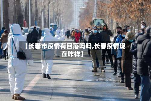 【长春市疫情有回落吗吗,长春疫情现在咋样】-第2张图片
