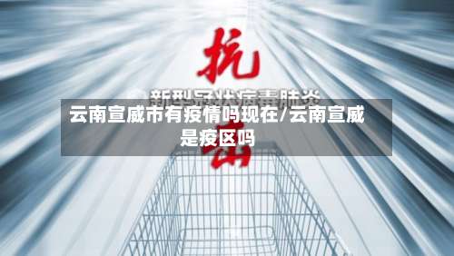 云南宣威市有疫情吗现在/云南宣威是疫区吗-第1张图片