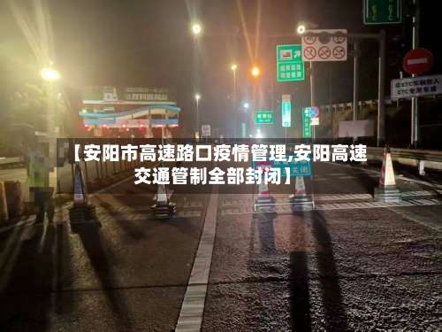 【安阳市高速路口疫情管理,安阳高速交通管制全部封闭】-第2张图片