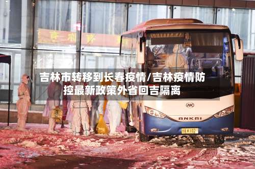 吉林市转移到长春疫情/吉林疫情防控最新政策外省回吉隔离-第1张图片