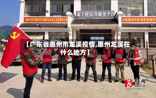 【广东省惠州市龙溪疫情,惠州龙溪在什么地方】-第2张图片