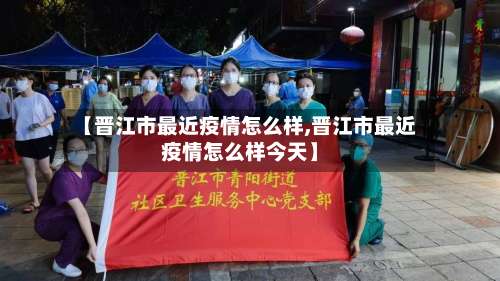 【晋江市最近疫情怎么样,晋江市最近疫情怎么样今天】-第1张图片