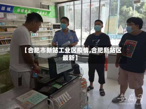 【合肥市新站工业区疫情,合肥新站区最新】-第1张图片