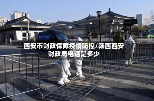 西安市财政保障疫情防控/陕西西安财政局电话是多少-第1张图片