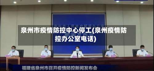 泉州市疫情防控中心停工(泉州疫情防控办公室电话)-第2张图片