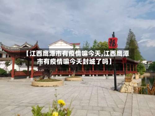 【江西鹰潭市有疫情嘛今天,江西鹰潭市有疫情嘛今天封城了吗】-第1张图片
