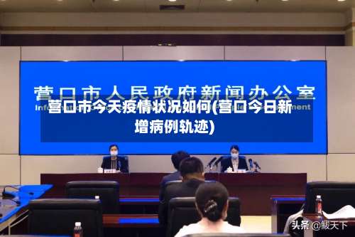 营口市今天疫情状况如何(营口今日新增病例轨迹)-第1张图片