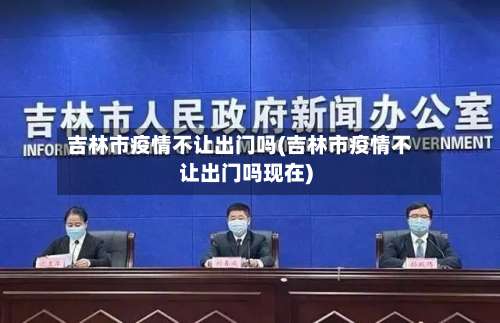 吉林市疫情不让出门吗(吉林市疫情不让出门吗现在)-第1张图片