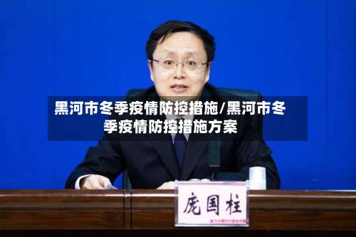 黑河市冬季疫情防控措施/黑河市冬季疫情防控措施方案-第2张图片