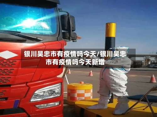 银川吴忠市有疫情吗今天/银川吴忠市有疫情吗今天新增-第1张图片