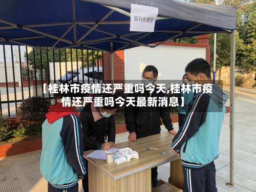 【桂林市疫情还严重吗今天,桂林市疫情还严重吗今天最新消息】-第1张图片