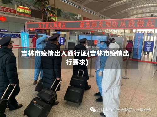 吉林市疫情出入通行证(吉林市疫情出行要求)-第1张图片