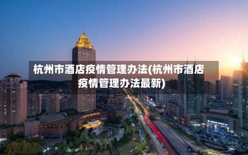 杭州市酒店疫情管理办法(杭州市酒店疫情管理办法最新)-第2张图片