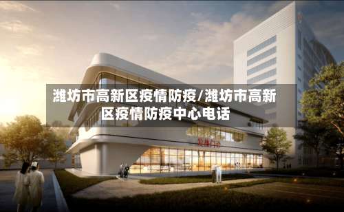 潍坊市高新区疫情防疫/潍坊市高新区疫情防疫中心电话-第1张图片