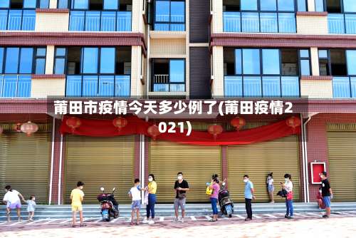 莆田市疫情今天多少例了(莆田疫情2021)-第1张图片