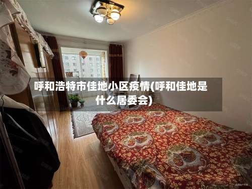 呼和浩特市佳地小区疫情(呼和佳地是什么居委会)-第1张图片