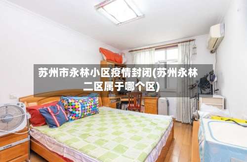 苏州市永林小区疫情封闭(苏州永林二区属于哪个区)-第1张图片