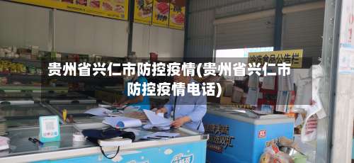 贵州省兴仁市防控疫情(贵州省兴仁市防控疫情电话)-第2张图片