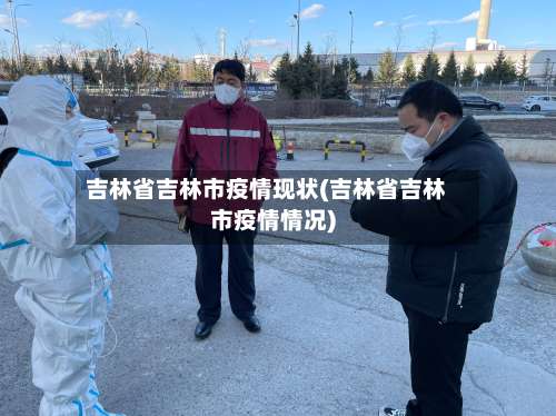 吉林省吉林市疫情现状(吉林省吉林市疫情情况)-第1张图片