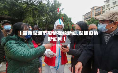 【最新深圳市疫情视频新闻,深圳疫情新闻网】-第3张图片