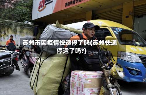 苏州市因疫情快递停了吗(苏州快递停运了吗?)-第2张图片