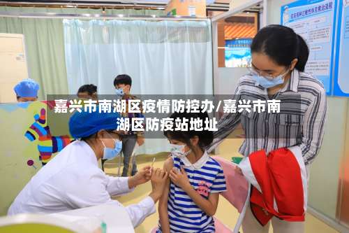 嘉兴市南湖区疫情防控办/嘉兴市南湖区防疫站地址-第1张图片