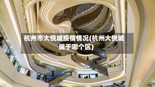 杭州市大悦城疫情情况(杭州大悦城属于哪个区)-第1张图片