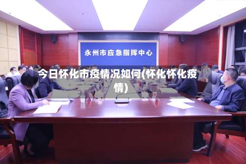 今日怀化市疫情况如何(怀化怀化疫情)-第2张图片